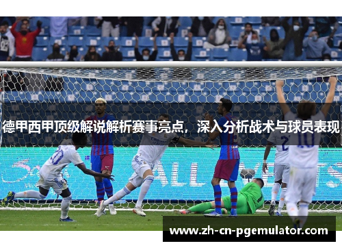 德甲西甲顶级解说解析赛事亮点，深入分析战术与球员表现