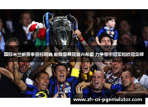 国际米兰新赛季目标明确 新阵容展现复兴希望 力争意甲冠军和欧冠荣耀