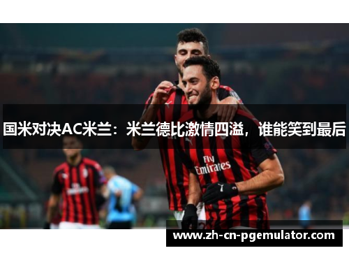 国米对决AC米兰：米兰德比激情四溢，谁能笑到最后