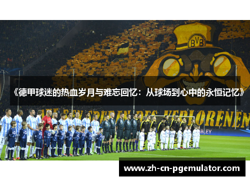 《德甲球迷的热血岁月与难忘回忆：从球场到心中的永恒记忆》