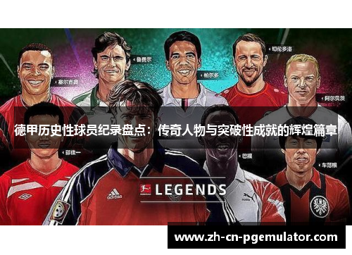 德甲历史性球员纪录盘点：传奇人物与突破性成就的辉煌篇章