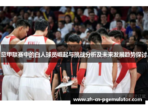 意甲联赛中的白人球员崛起与挑战分析及未来发展趋势探讨