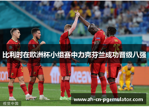 比利时在欧洲杯小组赛中力克芬兰成功晋级八强