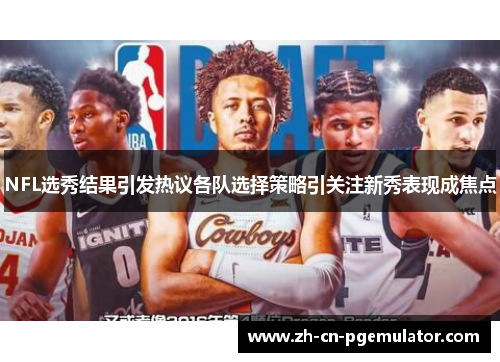 NFL选秀结果引发热议各队选择策略引关注新秀表现成焦点
