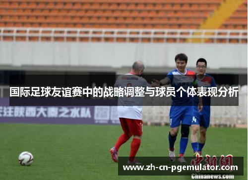 国际足球友谊赛中的战略调整与球员个体表现分析