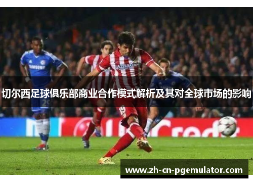 切尔西足球俱乐部商业合作模式解析及其对全球市场的影响