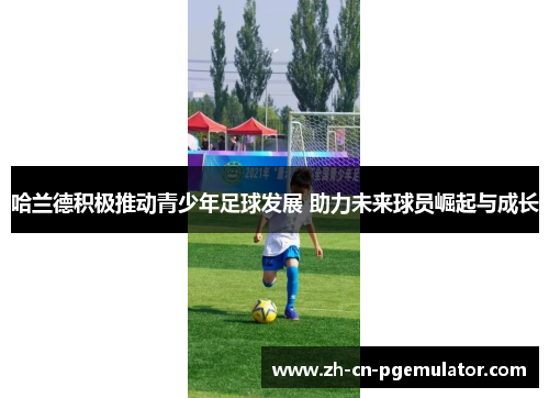 哈兰德积极推动青少年足球发展 助力未来球员崛起与成长