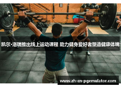 凯尔·洛瑞推出线上运动课程 助力健身爱好者塑造健康体魄