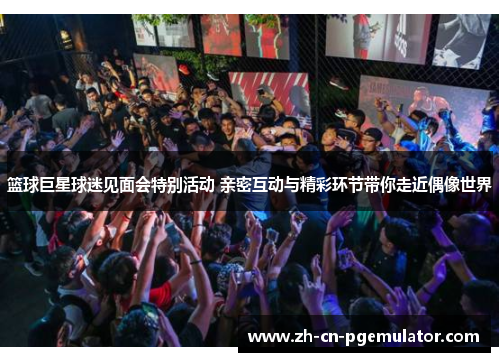 篮球巨星球迷见面会特别活动 亲密互动与精彩环节带你走近偶像世界