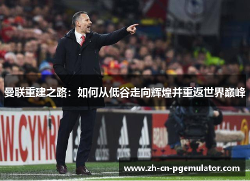 曼联重建之路：如何从低谷走向辉煌并重返世界巅峰