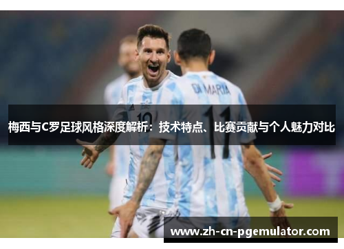 梅西与C罗足球风格深度解析：技术特点、比赛贡献与个人魅力对比
