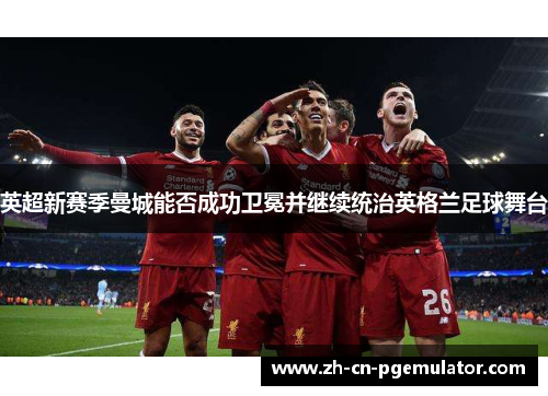 英超新赛季曼城能否成功卫冕并继续统治英格兰足球舞台