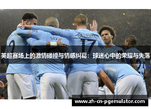 英超赛场上的激情碰撞与情感纠葛：球迷心中的荣耀与失落