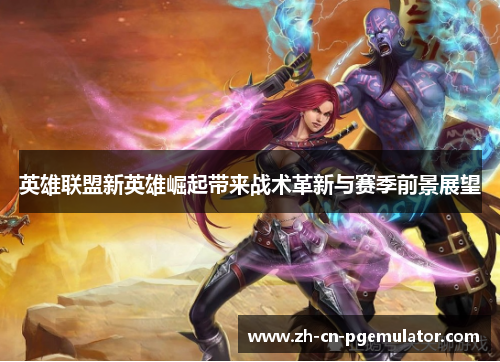 英雄联盟新英雄崛起带来战术革新与赛季前景展望