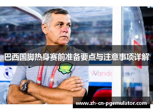 巴西国脚热身赛前准备要点与注意事项详解