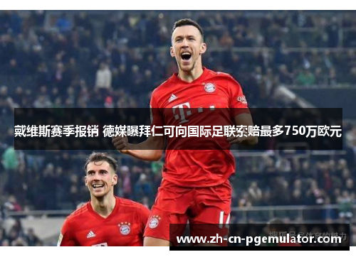 戴维斯赛季报销 德媒曝拜仁可向国际足联索赔最多750万欧元