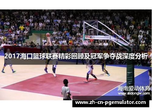 2017海口篮球联赛精彩回顾及冠军争夺战深度分析