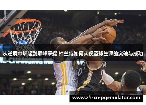 从逆境中崛起到巅峰荣耀 杜兰特如何实现篮球生涯的突破与成功