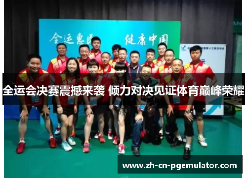 全运会决赛震撼来袭 倾力对决见证体育巅峰荣耀