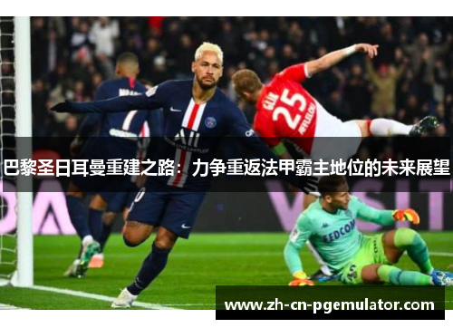 巴黎圣日耳曼重建之路：力争重返法甲霸主地位的未来展望