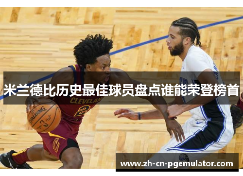 米兰德比历史最佳球员盘点谁能荣登榜首