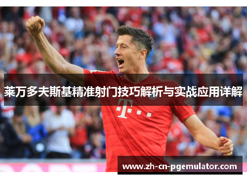 莱万多夫斯基精准射门技巧解析与实战应用详解