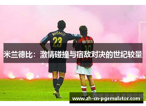 米兰德比：激情碰撞与宿敌对决的世纪较量