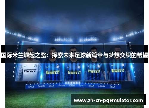 国际米兰崛起之路：探索未来足球新篇章与梦想交织的希望