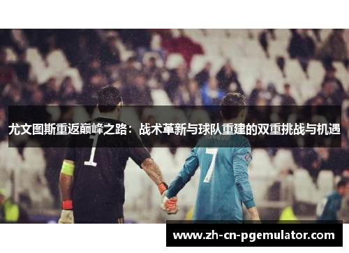 尤文图斯重返巅峰之路：战术革新与球队重建的双重挑战与机遇
