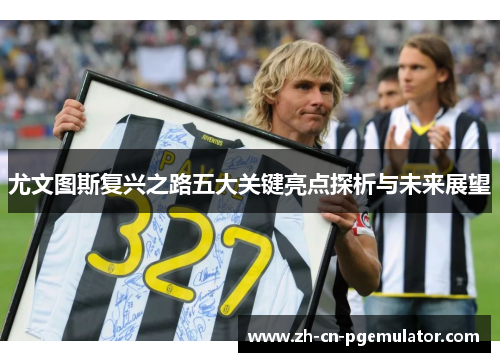 尤文图斯复兴之路五大关键亮点探析与未来展望