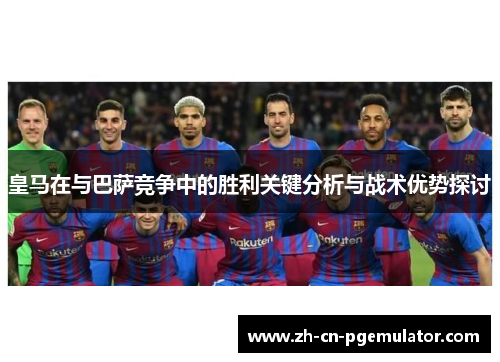 皇马在与巴萨竞争中的胜利关键分析与战术优势探讨