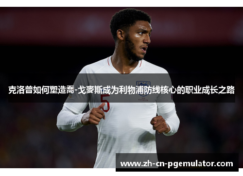 克洛普如何塑造喬-戈麥斯成为利物浦防线核心的职业成长之路