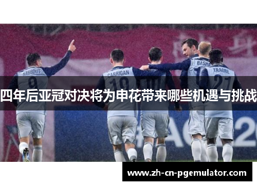 四年后亚冠对决将为申花带来哪些机遇与挑战