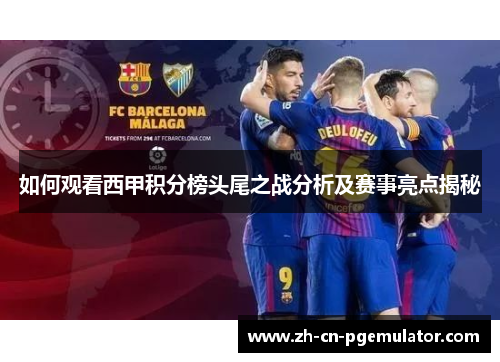 如何观看西甲积分榜头尾之战分析及赛事亮点揭秘