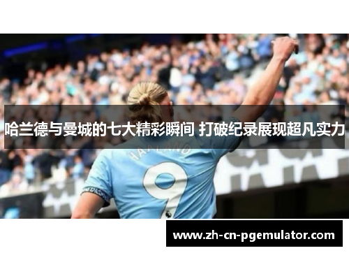 哈兰德与曼城的七大精彩瞬间 打破纪录展现超凡实力
