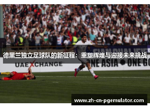 德黑兰独立足球队的新征程：重塑辉煌与迎接未来挑战