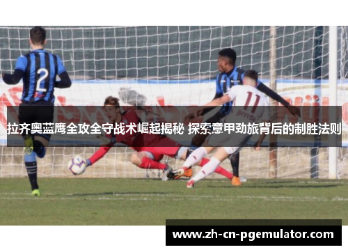 拉齐奥蓝鹰全攻全守战术崛起揭秘 探索意甲劲旅背后的制胜法则