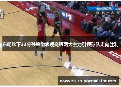 布朗砍下23分孙铭徽表现亮眼两大主力引领球队走向胜利