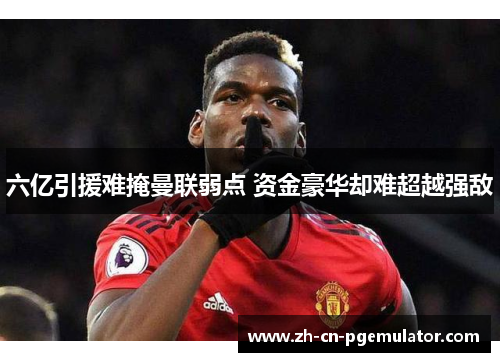 六亿引援难掩曼联弱点 资金豪华却难超越强敌
