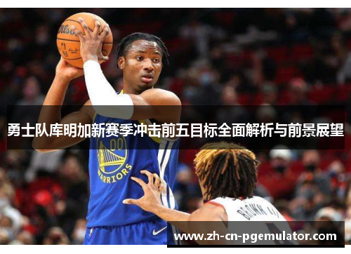 勇士队库明加新赛季冲击前五目标全面解析与前景展望