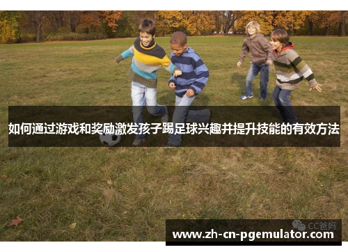 如何通过游戏和奖励激发孩子踢足球兴趣并提升技能的有效方法