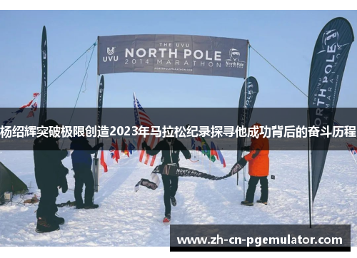 杨绍辉突破极限创造2023年马拉松纪录探寻他成功背后的奋斗历程