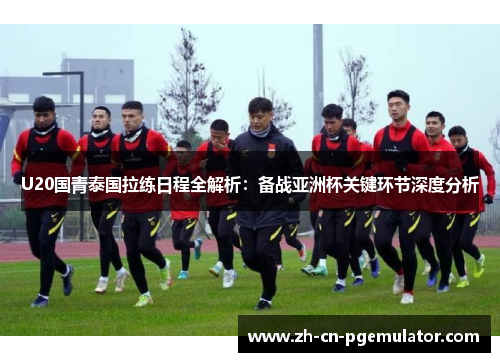 U20国青泰国拉练日程全解析：备战亚洲杯关键环节深度分析
