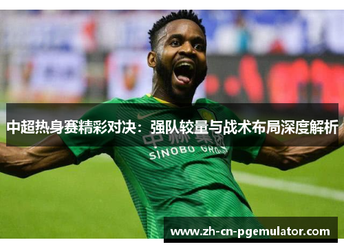 中超热身赛精彩对决：强队较量与战术布局深度解析