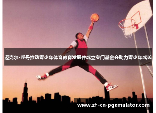 迈克尔·乔丹推动青少年体育教育发展并成立专门基金会助力青少年成长