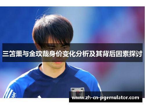 三笘薰与金玟哉身价变化分析及其背后因素探讨