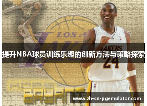提升NBA球员训练乐趣的创新方法与策略探索