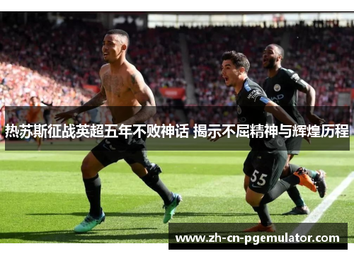 热苏斯征战英超五年不败神话 揭示不屈精神与辉煌历程