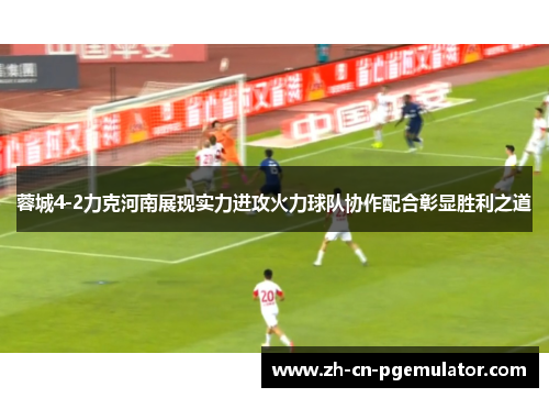 蓉城4-2力克河南展现实力进攻火力球队协作配合彰显胜利之道