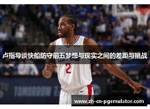 卢指导谈快船防守前五梦想与现实之间的差距与挑战